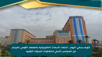 تنويه رسمي اليوم.. اعتماد الأبحاث الإكلينيكية بالمعهد القومي للأورام من المجلس الأعلى لأخلاقيات البحوث الطبية